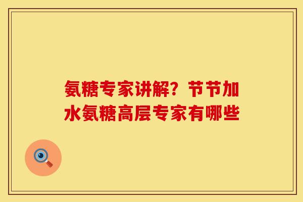 氨糖专家讲解？节节加水氨糖高层专家有哪些