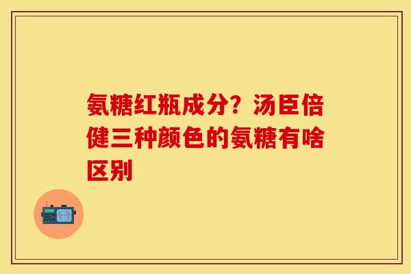 氨糖红瓶成分？汤臣倍健三种颜色的氨糖有啥区别