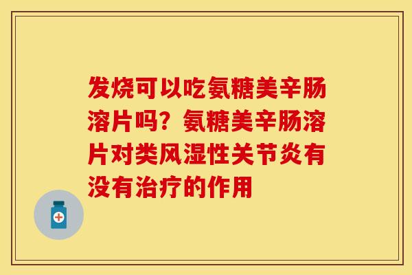 发烧可以吃氨糖美辛肠溶片吗？氨糖美辛肠溶片对类风湿性关节炎有没有治疗的作用
