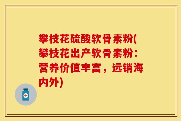 攀枝花硫酸软骨素粉(攀枝花出产软骨素粉：营养价值丰富，远销海内外)