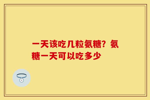 一天该吃几粒氨糖？氨糖一天可以吃多少