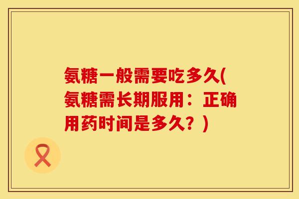 氨糖一般需要吃多久(氨糖需长期服用：正确用药时间是多久？)