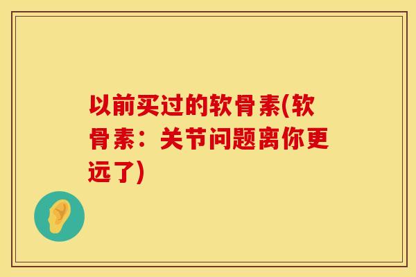 以前买过的软骨素(软骨素：关节问题离你更远了)