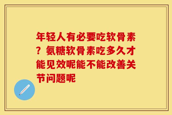 年轻人有必要吃软骨素？氨糖软骨素吃多久才能见效呢能不能改善关节问题呢