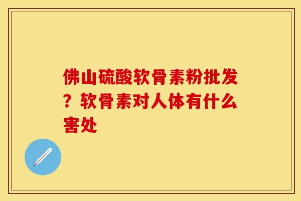佛山硫酸软骨素粉批发？软骨素对人体有什么害处
