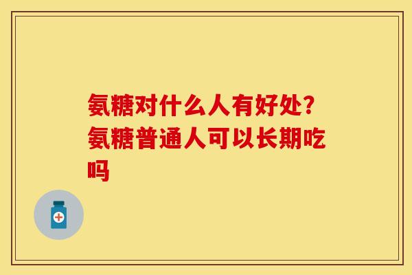 氨糖对什么人有好处？氨糖普通人可以长期吃吗