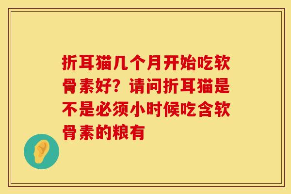折耳猫几个月开始吃软骨素好？请问折耳猫是不是必须小时候吃含软骨素的粮有