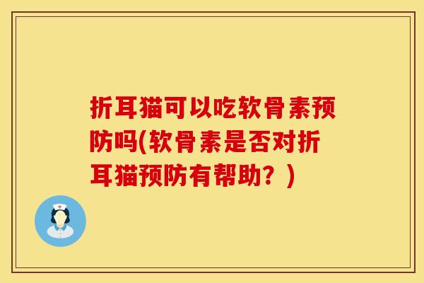折耳猫可以吃软骨素预防吗(软骨素是否对折耳猫预防有帮助？)