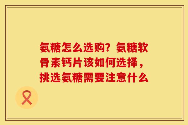 氨糖怎么选购？氨糖软骨素钙片该如何选择，挑选氨糖需要注意什么