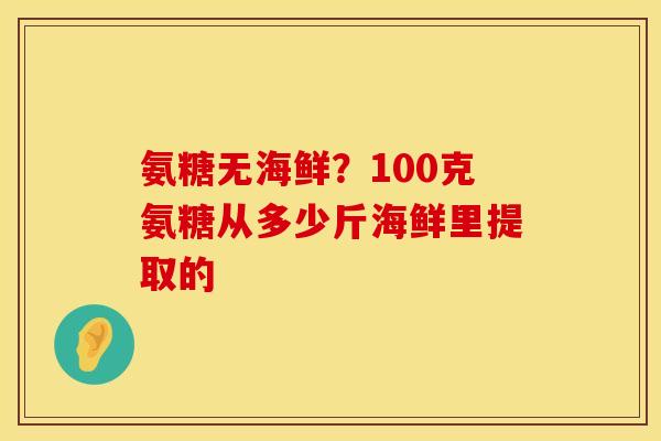 氨糖无海鲜？100克氨糖从多少斤海鲜里提取的