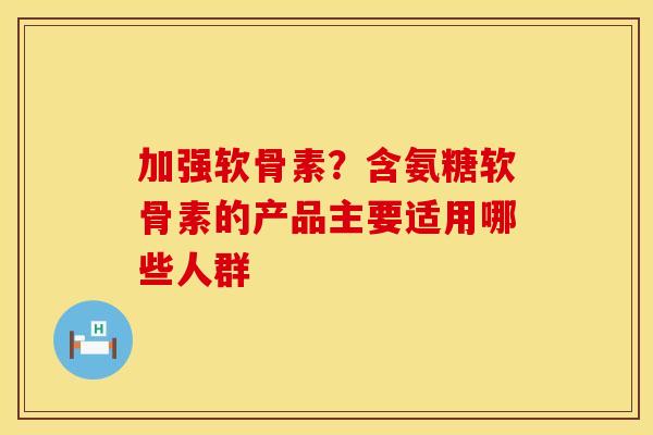 加强软骨素？含氨糖软骨素的产品主要适用哪些人群