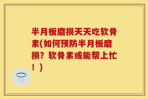 半月板磨损天天吃软骨素(如何预防半月板磨损？软骨素或能帮上忙！)