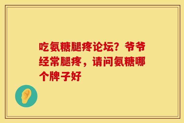 吃氨糖腿疼论坛？爷爷经常腿疼，请问氨糖哪个牌子好