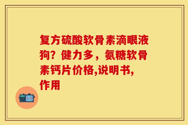 复方硫酸软骨素滴眼液狗？健力多，氨糖软骨素钙片价格,说明书,作用