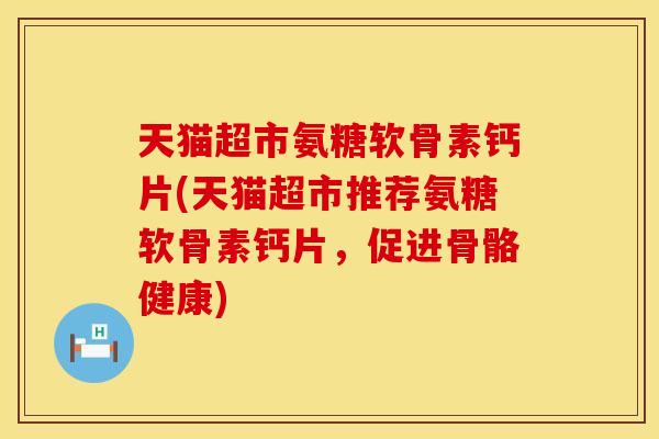 天猫超市氨糖软骨素钙片(天猫超市推荐氨糖软骨素钙片，促进骨骼健康)