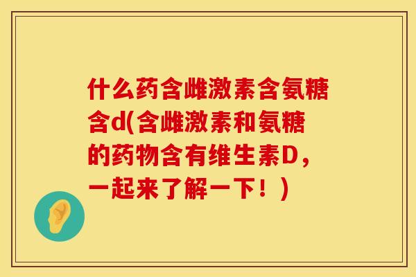 什么药含雌激素含氨糖含d(含雌激素和氨糖的药物含有维生素D，一起来了解一下！)