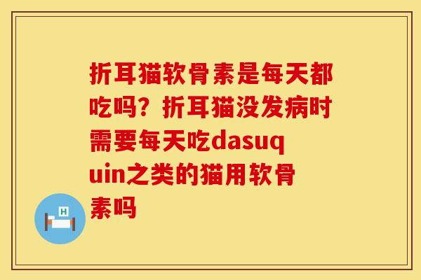 折耳猫软骨素是每天都吃吗？折耳猫没发病时需要每天吃dasuquin之类的猫用软骨素吗