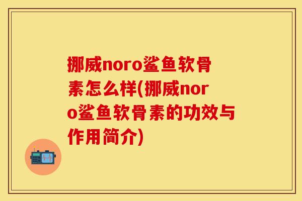 挪威noro鲨鱼软骨素怎么样(挪威noro鲨鱼软骨素的功效与作用简介)