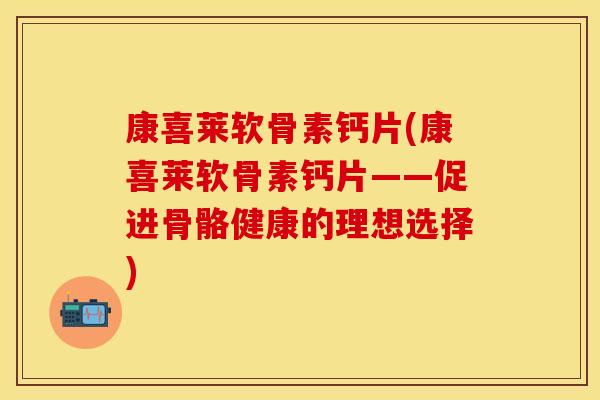 康喜莱软骨素钙片(康喜莱软骨素钙片——促进骨骼健康的理想选择)