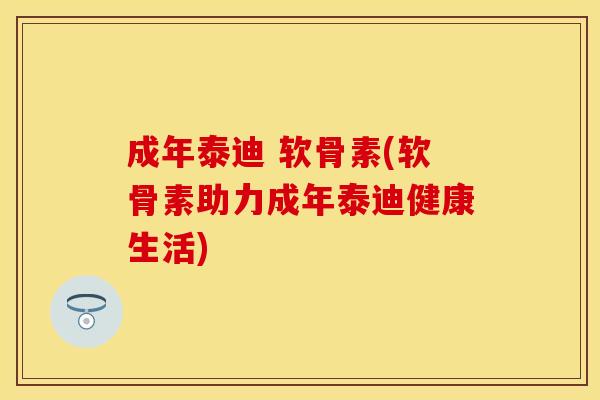 成年泰迪 软骨素(软骨素助力成年泰迪健康生活)