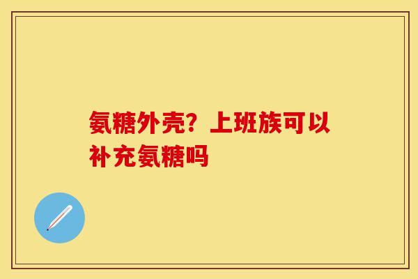 氨糖外壳？上班族可以补充氨糖吗