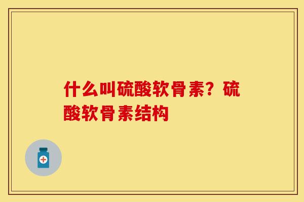 什么叫硫酸软骨素？硫酸软骨素结构