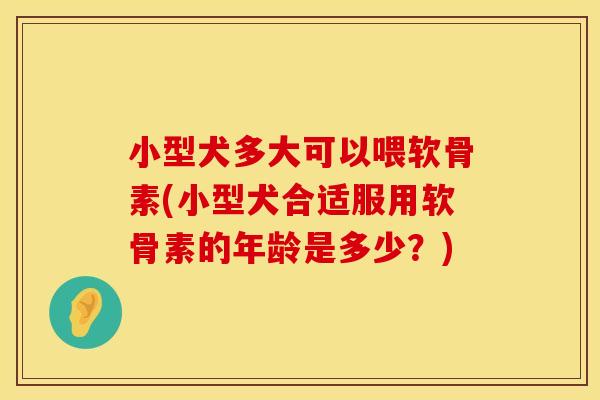 小型犬多大可以喂软骨素(小型犬合适服用软骨素的年龄是多少？)