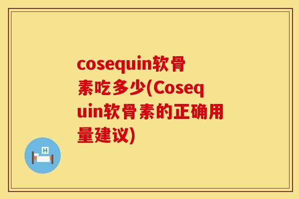 cosequin软骨素吃多少(Cosequin软骨素的正确用量建议)