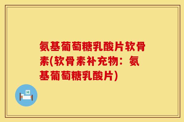 氨基葡萄糖乳酸片软骨素(软骨素补充物：氨基葡萄糖乳酸片)