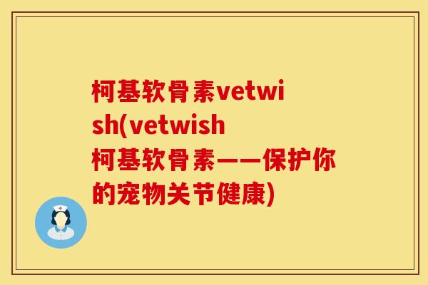 柯基软骨素vetwish(vetwish柯基软骨素——保护你的宠物关节健康)