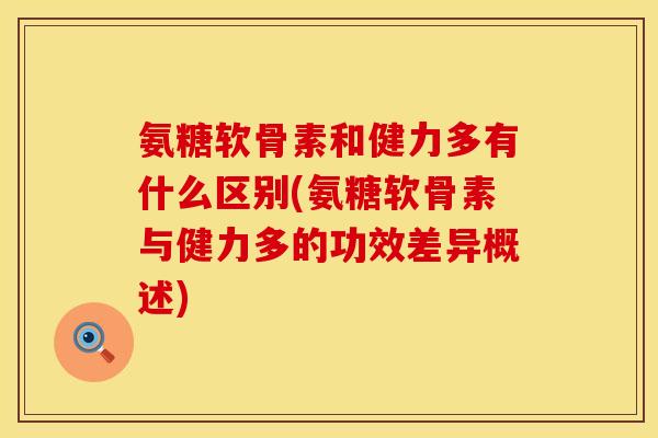 氨糖软骨素和健力多有什么区别(氨糖软骨素与健力多的功效差异概述)