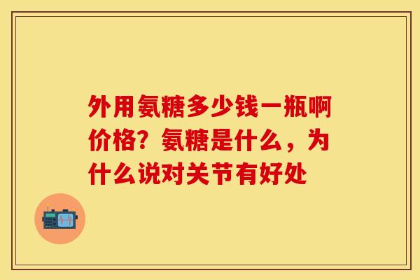 外用氨糖多少钱一瓶啊价格？氨糖是什么，为什么说对关节有好处