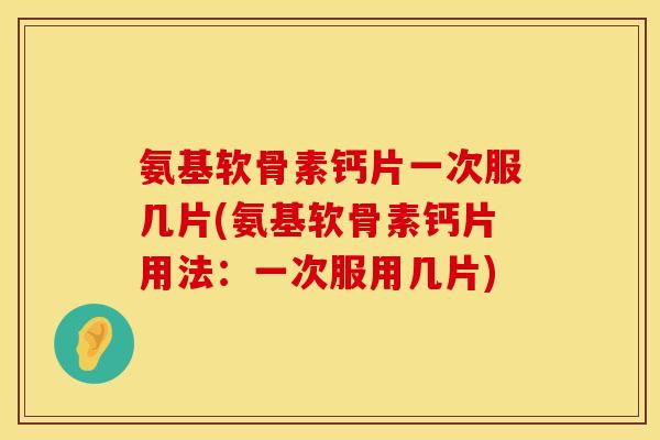氨基软骨素钙片一次服几片(氨基软骨素钙片用法：一次服用几片)
