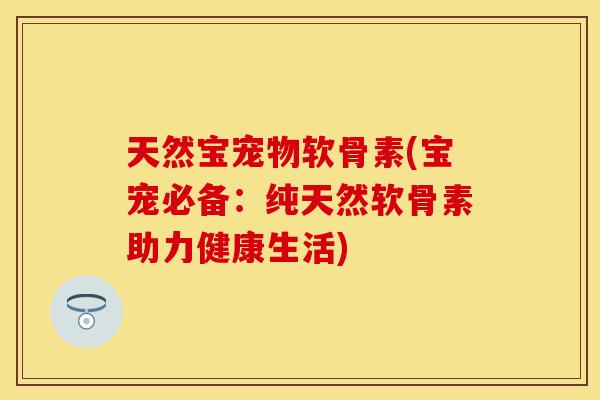 天然宝宠物软骨素(宝宠必备：纯天然软骨素助力健康生活)