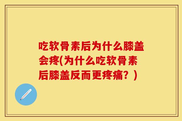 吃软骨素后为什么膝盖会疼(为什么吃软骨素后膝盖反而更疼痛？)