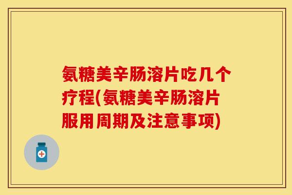 氨糖美辛肠溶片吃几个疗程(氨糖美辛肠溶片服用周期及注意事项)