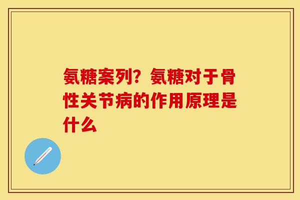 氨糖案列？氨糖对于骨性关节病的作用原理是什么