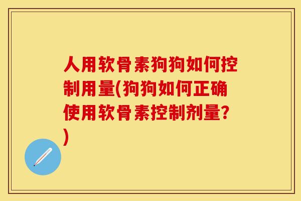人用软骨素狗狗如何控制用量(狗狗如何正确使用软骨素控制剂量？)