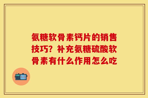 氨糖软骨素钙片的销售技巧？补充氨糖硫酸软骨素有什么作用怎么吃