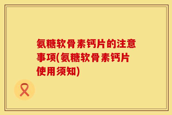 氨糖软骨素钙片的注意事项(氨糖软骨素钙片使用须知)