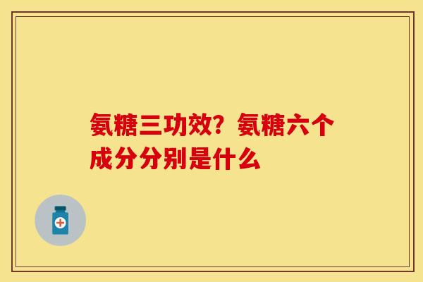 氨糖三功效？氨糖六个成分分别是什么