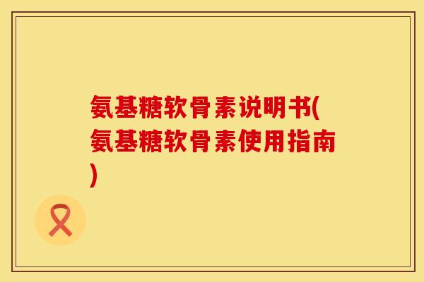 氨基糖软骨素说明书(氨基糖软骨素使用指南)