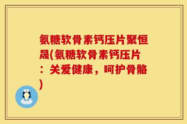 氨糖软骨素钙压片聚恒晟(氨糖软骨素钙压片：关爱健康，呵护骨骼)