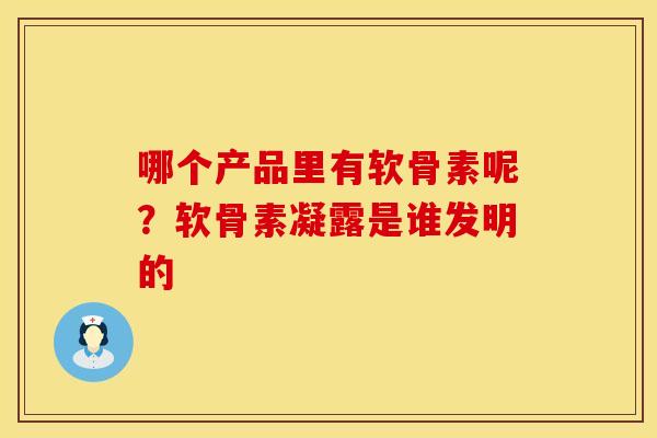 哪个产品里有软骨素呢？软骨素凝露是谁发明的