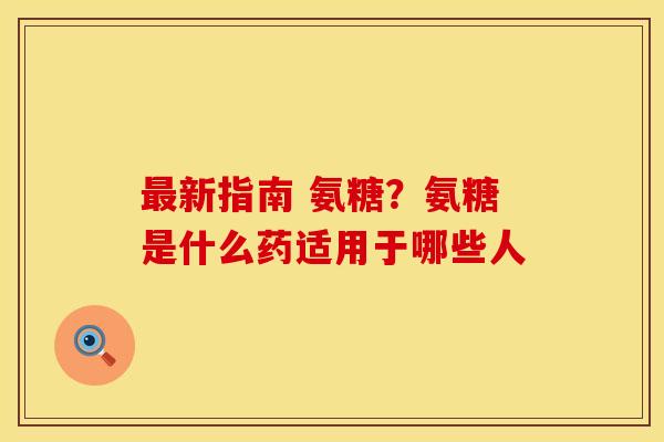 最新指南 氨糖？氨糖是什么药适用于哪些人