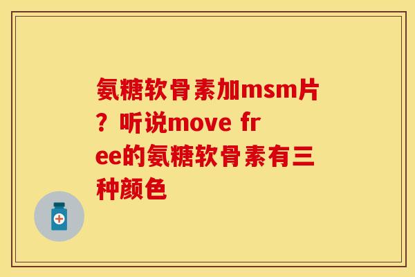 氨糖软骨素加msm片？听说move free的氨糖软骨素有三种颜色