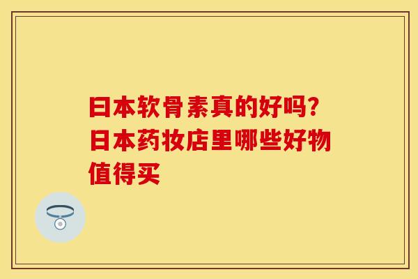 曰本软骨素真的好吗？日本药妆店里哪些好物值得买