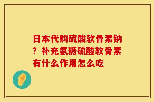 日本代购硫酸软骨素钠？补充氨糖硫酸软骨素有什么作用怎么吃