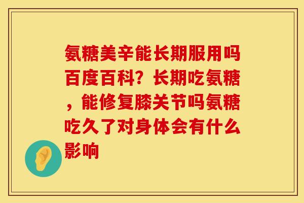 氨糖美辛能长期服用吗百度百科？长期吃氨糖，能修复膝关节吗氨糖吃久了对身体会有什么影响