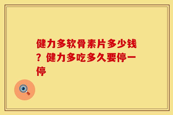 健力多软骨素片多少钱？健力多吃多久要停一停